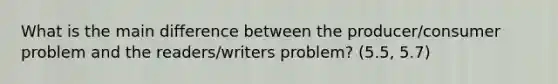 What is the main difference between the producer/consumer problem and the readers/writers problem? (5.5, 5.7)