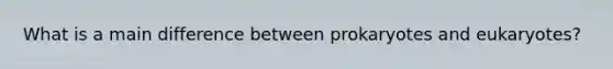 What is a main difference between prokaryotes and eukaryotes?