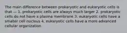 The main difference between prokaryotic and eukaryotic cells is that — 1. prokaryotic cells are always much larger 2. prokaryotic cells do not have a plasma membrane 3. eukaryotic cells have a smaller cell nucleus 4. eukaryotic cells have a more advanced cellular organization