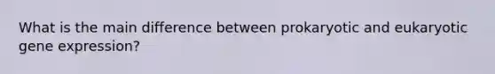 What is the main difference between prokaryotic and eukaryotic gene expression?