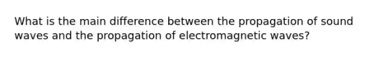 What is the main difference between the propagation of sound waves and the propagation of electromagnetic waves?