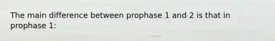 The main difference between prophase 1 and 2 is that in prophase 1: