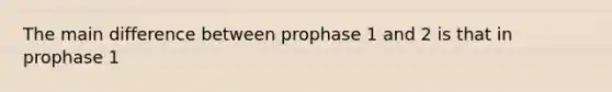 The main difference between prophase 1 and 2 is that in prophase 1