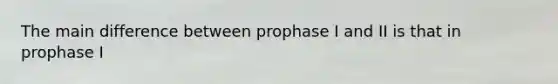 The main difference between prophase I and II is that in prophase I