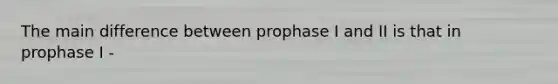 The main difference between prophase I and II is that in prophase I -