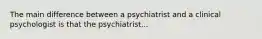 The main difference between a psychiatrist and a clinical psychologist is that the psychiatrist...