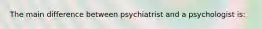 The main difference between psychiatrist and a psychologist is: