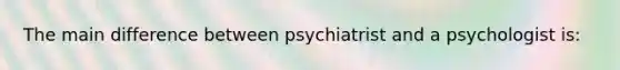 The main difference between psychiatrist and a psychologist is: