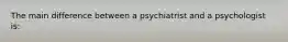 The main difference between a psychiatrist and a psychologist is: