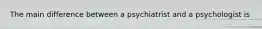 The main difference between a psychiatrist and a psychologist is