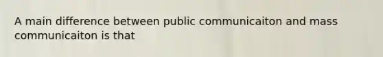 A main difference between public communicaiton and mass communicaiton is that