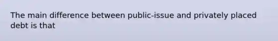 The main difference between public-issue and privately placed debt is that