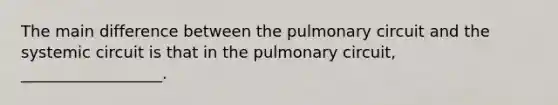 The main difference between the pulmonary circuit and the systemic circuit is that in the pulmonary circuit, __________________.