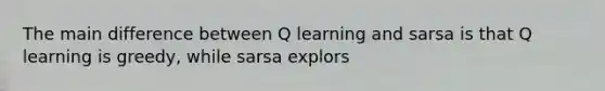 The main difference between Q learning and sarsa is that Q learning is greedy, while sarsa explors