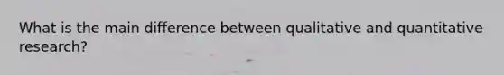 What is the main difference between qualitative and quantitative research?