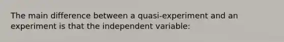 The main difference between a quasi-experiment and an experiment is that the independent variable: