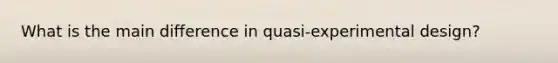 What is the main difference in quasi-experimental design?