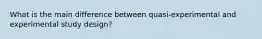 What is the main difference between quasi-experimental and experimental study design?