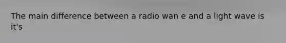 The main difference between a radio wan e and a light wave is it's