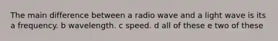 The main difference between a radio wave and a light wave is its a frequency. b wavelength. c speed. d all of these e two of these