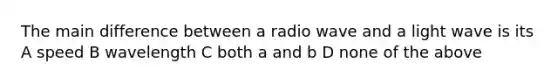 The main difference between a radio wave and a light wave is its A speed B wavelength C both a and b D none of the above