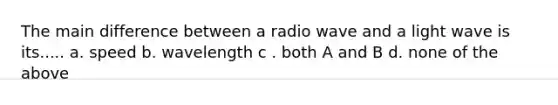 The main difference between a radio wave and a light wave is its..... a. speed b. wavelength c . both A and B d. none of the above