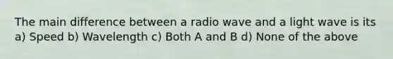 The main difference between a radio wave and a light wave is its a) Speed b) Wavelength c) Both A and B d) None of the above