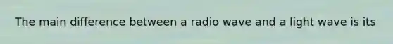 The main difference between a radio wave and a light wave is its