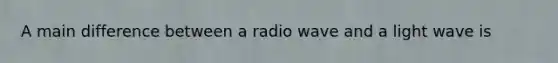 A main difference between a radio wave and a light wave is