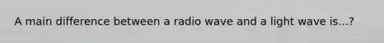 A main difference between a radio wave and a light wave is...?