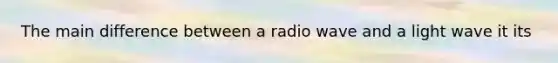 The main difference between a radio wave and a light wave it its