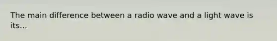 The main difference between a radio wave and a light wave is its...