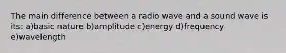 The main difference between a radio wave and a sound wave is its: a)basic nature b)amplitude c)energy d)frequency e)wavelength