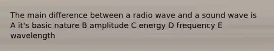 The main difference between a radio wave and a sound wave is A it's basic nature B amplitude C energy D frequency E wavelength