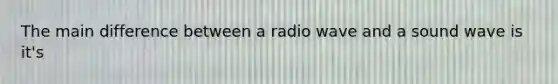 The main difference between a radio wave and a sound wave is it's