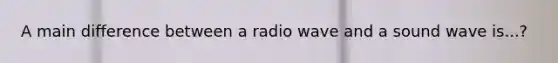 A main difference between a radio wave and a sound wave is...?