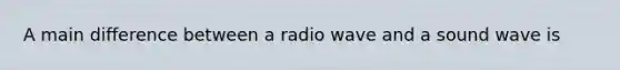 A main difference between a radio wave and a sound wave is