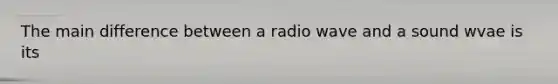 The main difference between a radio wave and a sound wvae is its