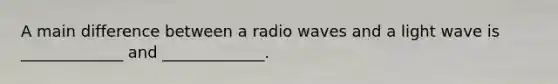 A main difference between a radio waves and a light wave is _____________ and _____________.