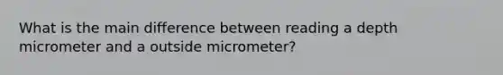 What is the main difference between reading a depth micrometer and a outside micrometer?