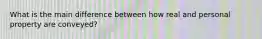 What is the main difference between how real and personal property are conveyed?