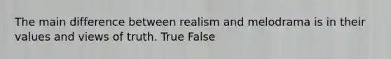 The main difference between realism and melodrama is in their values and views of truth. True False