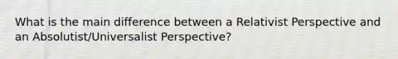 What is the main difference between a Relativist Perspective and an Absolutist/Universalist Perspective?