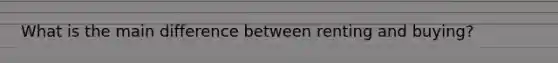 What is the main difference between renting and buying?
