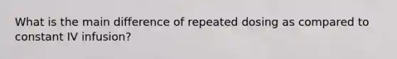 What is the main difference of repeated dosing as compared to constant IV infusion?