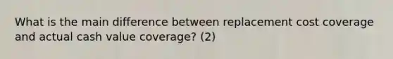 What is the main difference between replacement cost coverage and actual cash value coverage? (2)