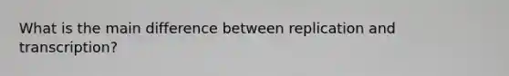What is the main difference between replication and transcription?