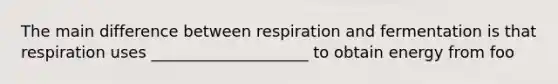 The main difference between respiration and fermentation is that respiration uses ____________________ to obtain energy from foo