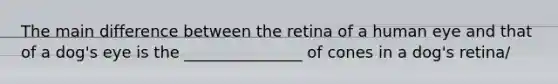 The main difference between the retina of a human eye and that of a dog's eye is the _______________ of cones in a dog's retina/