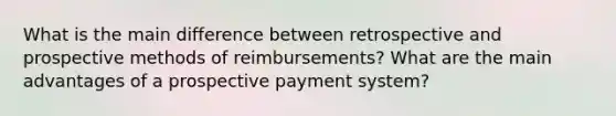 What is the main difference between retrospective and prospective methods of reimbursements? What are the main advantages of a prospective payment system?